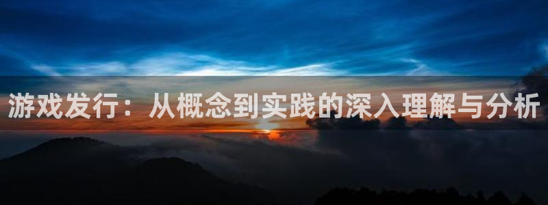 亿万28官网注册登录：游戏发行：从概念到实践的深入理解与分析