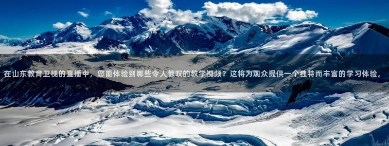 下载24直播网：在山东教育卫视的直播中，您能体验到哪些令人惊叹的教学视频？这将为观众提供一个独特而丰富的学习体验。