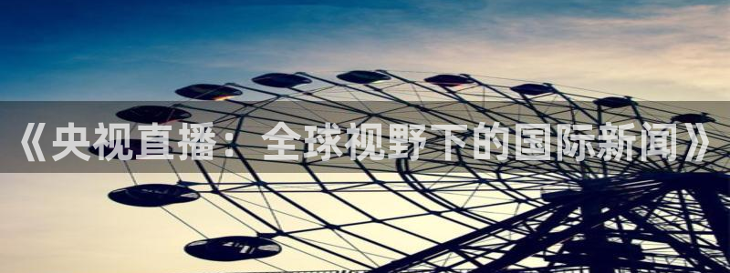 24直播免费篮球直播在线观看：《央视直播：全球视野下的国际新闻》