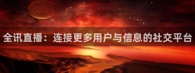 24直播网体育新年放送7zg.立即打开.org：全讯直播：连接更多用户与信息的社交平台